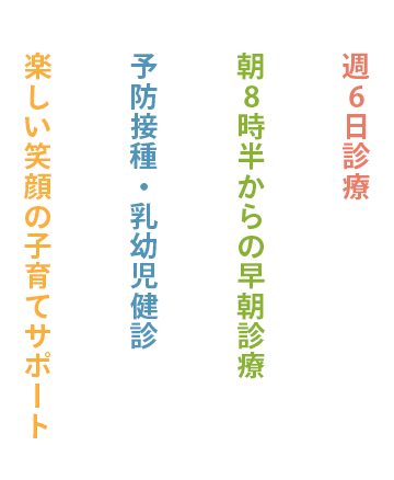 週6日診療、朝8時半からの早朝診療、予防接種・乳幼児健診、楽しい笑顔の子育てサポート